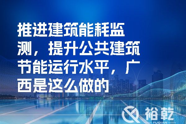 推進建筑能耗監(jiān)測，提升公共建筑節(jié)能運行水平，廣西是這么做的