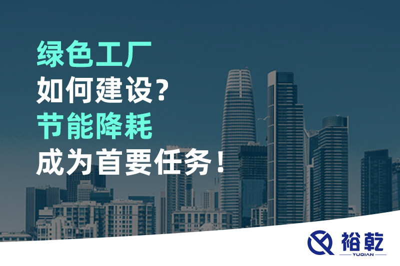 綠色工廠如何建設(shè)？節(jié)能降耗成為首要任務(wù)！