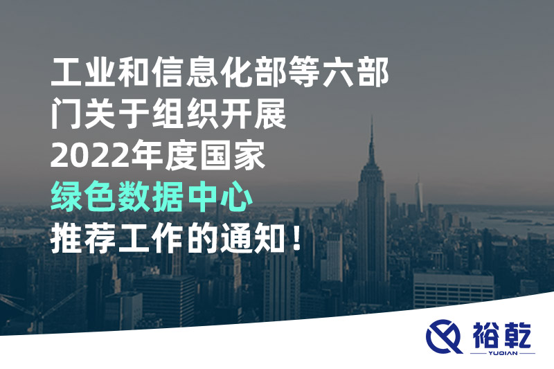 工業(yè)和信息化部等六部門關(guān)于組織開展2022年度國家綠色數(shù)據(jù)中心推薦工作的通知！