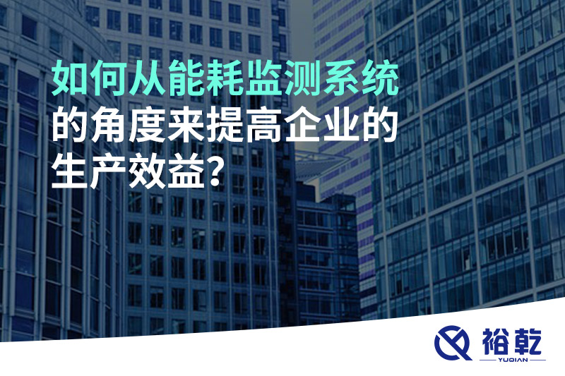 如何從能耗監(jiān)測系統(tǒng)的角度來提高企業(yè)的生產(chǎn)效益？