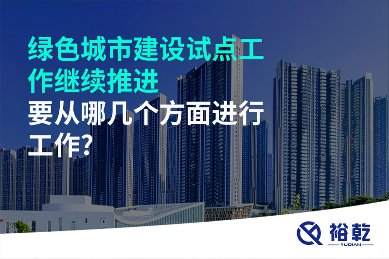 綠色城市建設(shè)試點(diǎn)工作繼續(xù)推進(jìn)，要從哪幾個方面進(jìn)行工作?